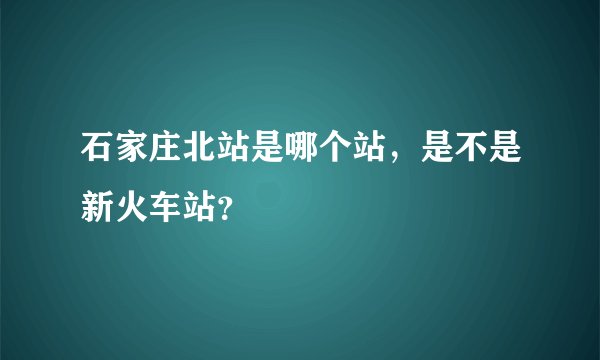 石家庄北站是哪个站，是不是新火车站？