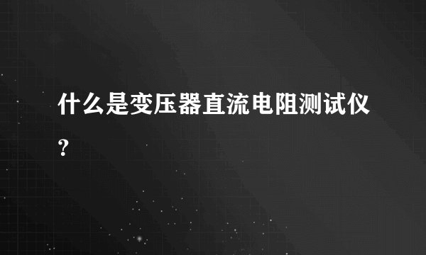 什么是变压器直流电阻测试仪？