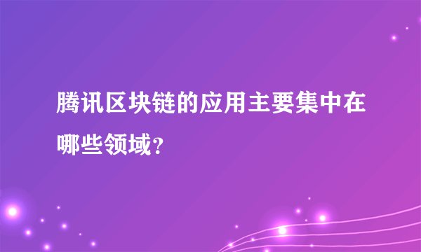 腾讯区块链的应用主要集中在哪些领域？