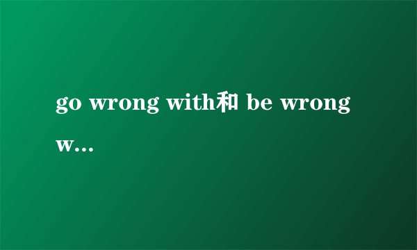 go wrong with和 be wrong with的区别