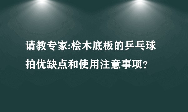 请教专家:桧木底板的乒乓球拍优缺点和使用注意事项？