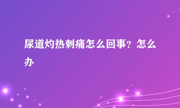 尿道灼热刺痛怎么回事？怎么办