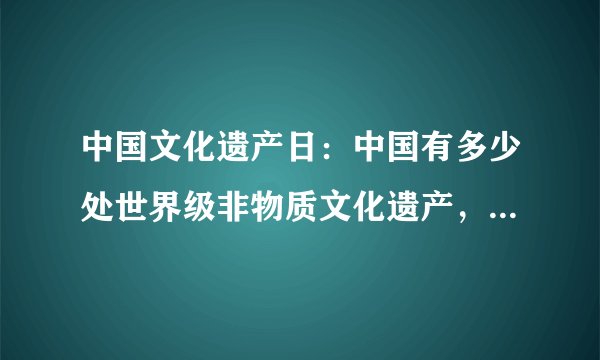 中国文化遗产日：中国有多少处世界级非物质文化遗产，你知道吗？
