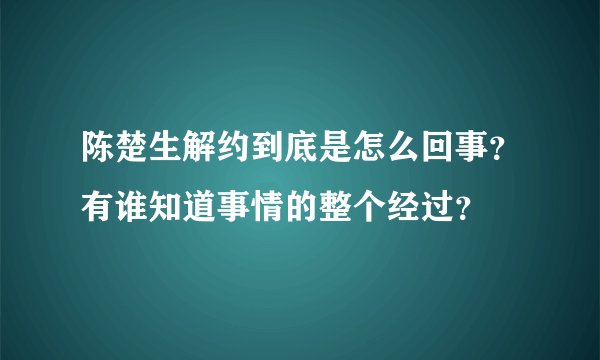 陈楚生解约到底是怎么回事？有谁知道事情的整个经过？