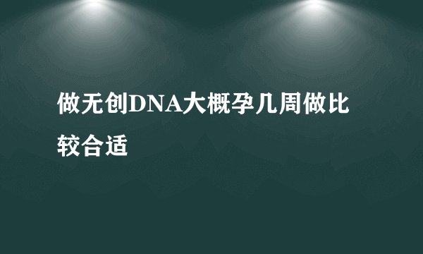 做无创DNA大概孕几周做比较合适