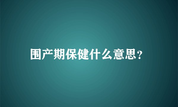 围产期保健什么意思？