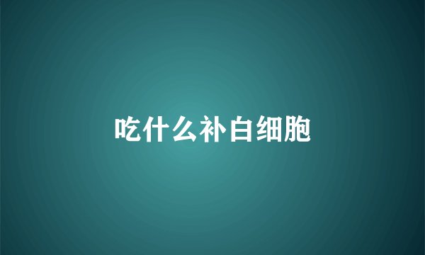 吃什么补白细胞