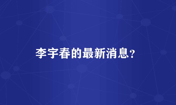李宇春的最新消息？