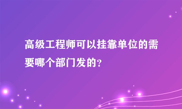 高级工程师可以挂靠单位的需要哪个部门发的？