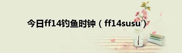 今日ff14钓鱼时钟（ff14susu）