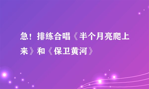 急！排练合唱《半个月亮爬上来》和《保卫黄河》