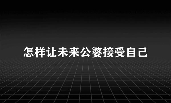 怎样让未来公婆接受自己