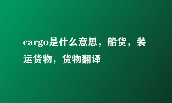 cargo是什么意思，船货，装运货物，货物翻译