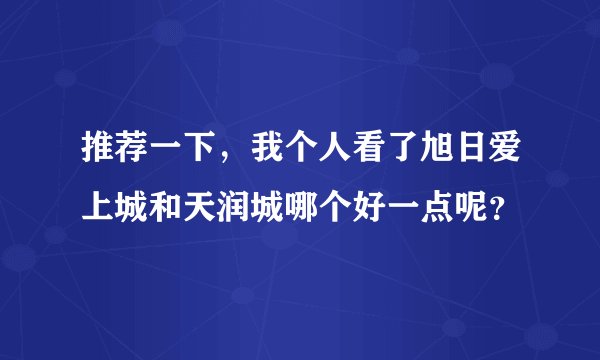 推荐一下，我个人看了旭日爱上城和天润城哪个好一点呢？