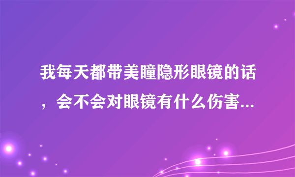 我每天都带美瞳隐形眼镜的话，会不会对眼镜有什么伤害...