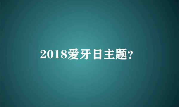 2018爱牙日主题？