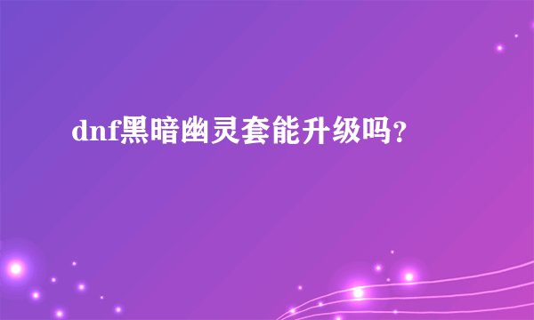 dnf黑暗幽灵套能升级吗？