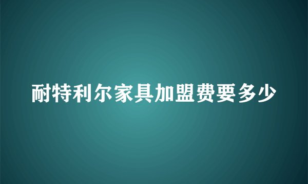 耐特利尔家具加盟费要多少