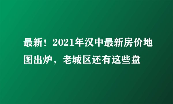 最新！2021年汉中最新房价地图出炉，老城区还有这些盘