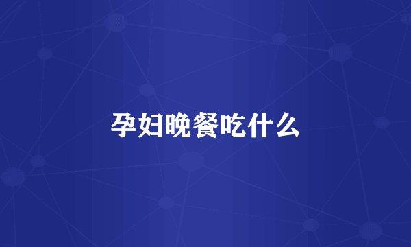 孕妇晚餐吃什么