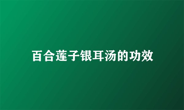 百合莲子银耳汤的功效