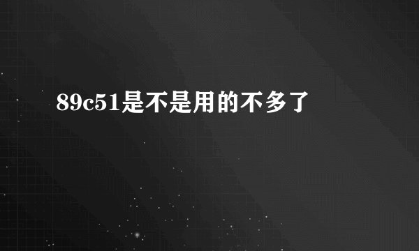 89c51是不是用的不多了