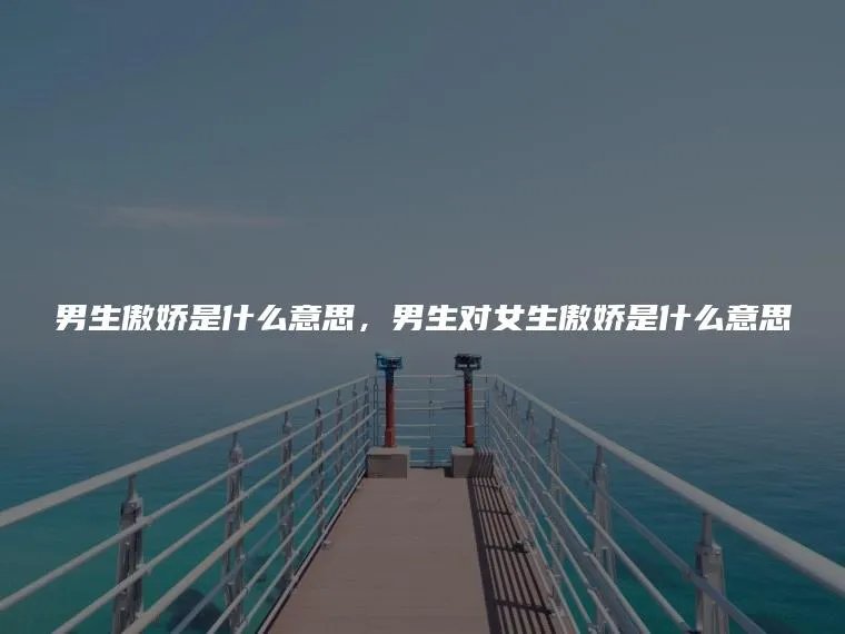 男生傲娇是什么意思，男生对女生傲娇是什么意思