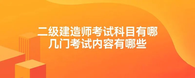 二级建造师考试科目有哪几门考试内容有哪些