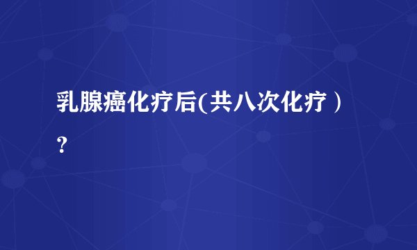 乳腺癌化疗后(共八次化疗）？