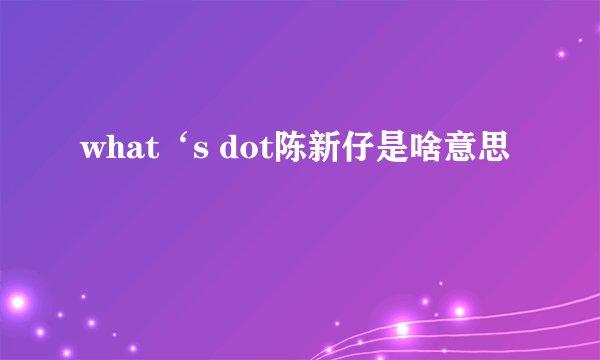 what‘s dot陈新仔是啥意思