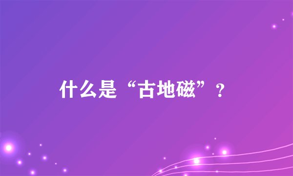 什么是“古地磁”？