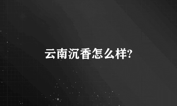 云南沉香怎么样?