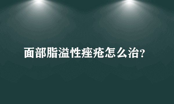 面部脂溢性痤疮怎么治？