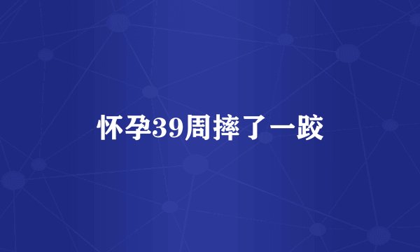 怀孕39周摔了一跤