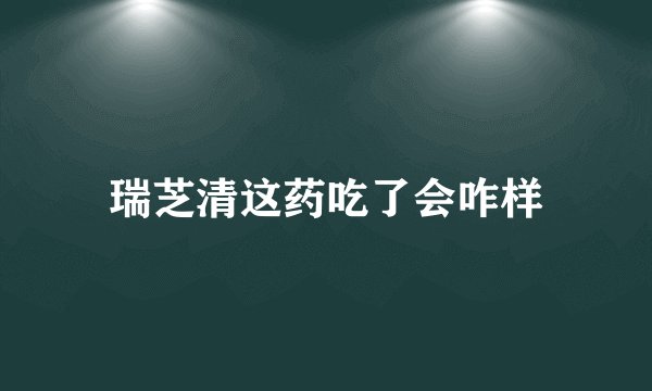 瑞芝清这药吃了会咋样