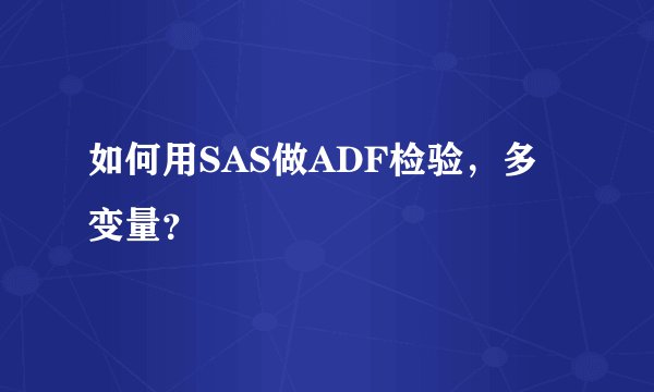 如何用SAS做ADF检验，多变量？