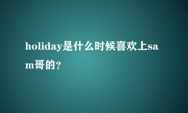 holiday是什么时候喜欢上sam哥的？