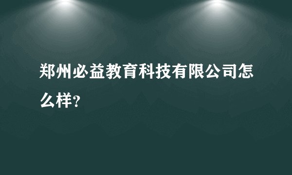 郑州必益教育科技有限公司怎么样？