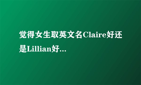 觉得女生取英文名Claire好还是Lillian好？说出为什么好，含义哪个最好？