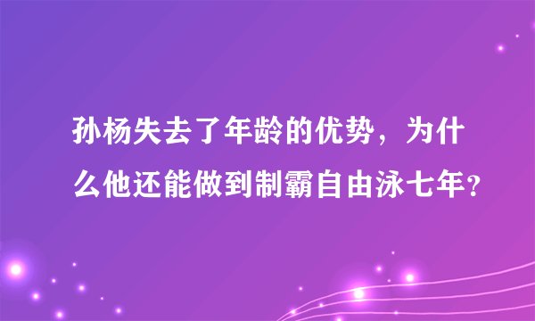孙杨失去了年龄的优势，为什么他还能做到制霸自由泳七年？