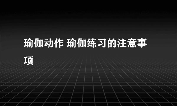 瑜伽动作 瑜伽练习的注意事项