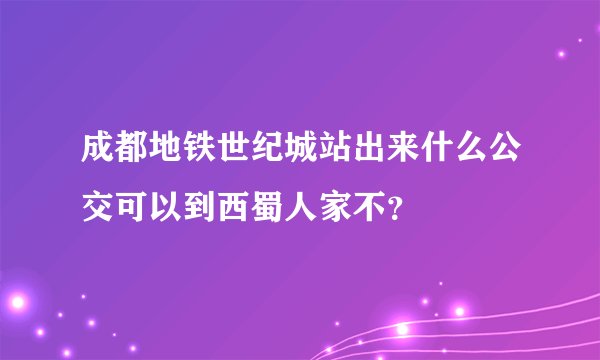 成都地铁世纪城站出来什么公交可以到西蜀人家不？