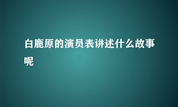 白鹿原的演员表讲述什么故事呢
