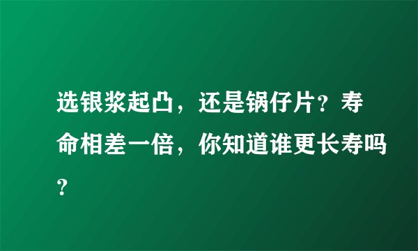 选银浆起凸，还是锅仔片？寿命相差一倍，你知道谁更长寿吗？