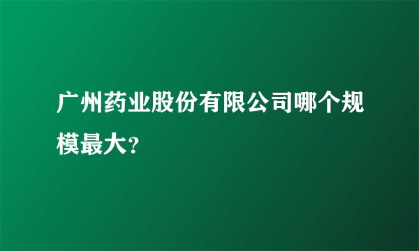 广州药业股份有限公司哪个规模最大？