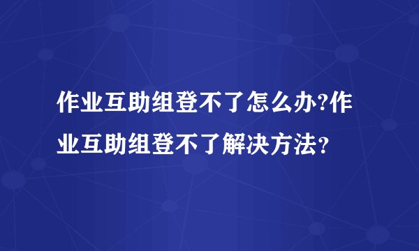 作业互助组登不了怎么办?作业互助组登不了解决方法？