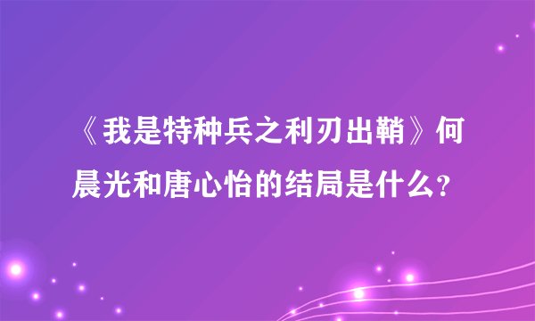 《我是特种兵之利刃出鞘》何晨光和唐心怡的结局是什么？