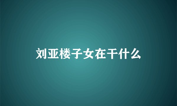 刘亚楼子女在干什么