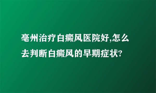亳州治疗白癜风医院好,怎么去判断白癜风的早期症状?