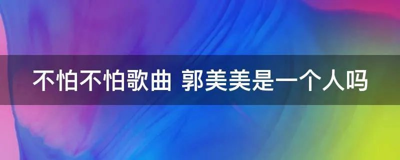 不怕不怕歌曲 郭美美是一个人吗